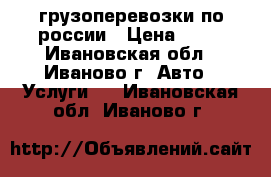 грузоперевозки по россии › Цена ­ 18 - Ивановская обл., Иваново г. Авто » Услуги   . Ивановская обл.,Иваново г.